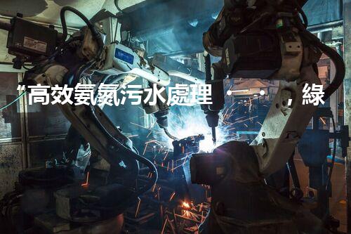 “高效氨氮污水處理，綠色環(huán)保新篇章”